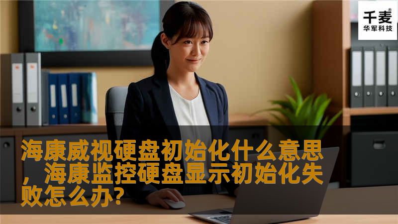 海康威视硬盘初始化什么意思,海康监控硬盘显示初始化失败怎么办? 海康威视硬盘初始化什么意思,海康监控硬盘显示初始化失败怎么办?