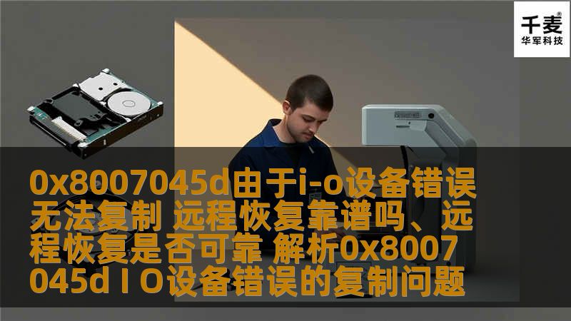0x8007045d由于i-o设备错误无法复制 远程恢复靠谱吗、远程恢复是否可靠 解析0x8007045d I O设备错误的复制问题 0x8007045d由于i-o设备错误无法复制 远程恢复靠谱吗、远程恢复是否可靠 解析0x8007045d I O设备错误的复制问题