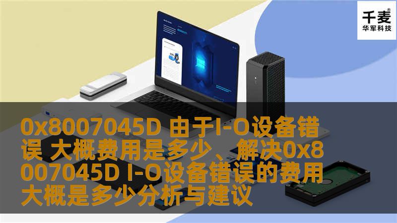 0x8007045D 由于I-O设备错误 大概费用是多少、解决0x8007045D I-O设备错误的费用大概是多少分析与建议 0x8007045D 由于I-O设备错误 大概费用是多少、解决0x8007045D I-O设备错误的费用大概是多少分析与建议