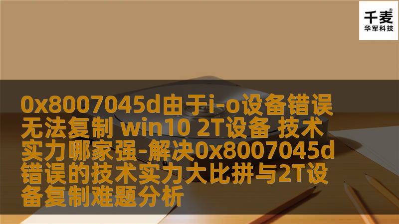 0x8007045d由于i-o设备错误无法复制 win10 2T设备 技术实力哪家强-解决0x8007045d错误的技术实力大比拼与2T设备复制难题分析 0x8007045d由于i-o设备错误无法复制 win10 2T设备 技术实力哪家强-解决0x8007045d错误的技术实力大比拼与2T设备复制难题分析