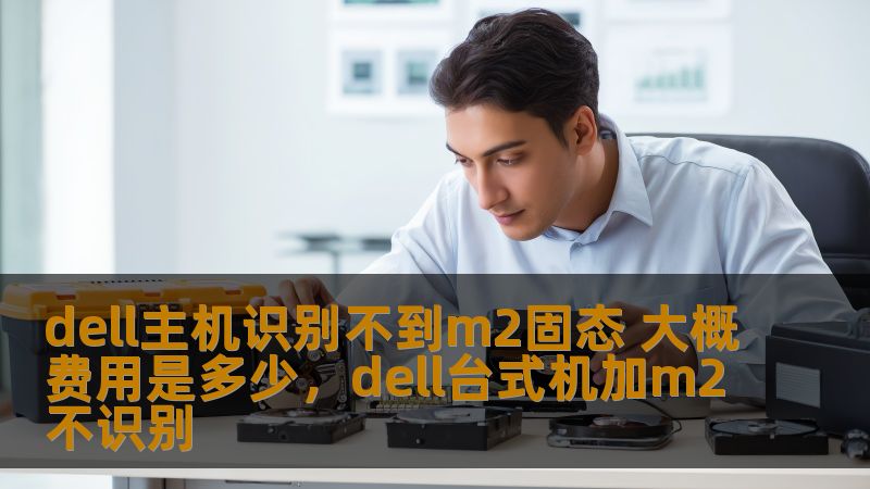dell主机识别不到m2固态 大概费用是多少,dell台式机加m2不识别 dell主机识别不到m2固态 大概费用是多少,dell台式机加m2不识别