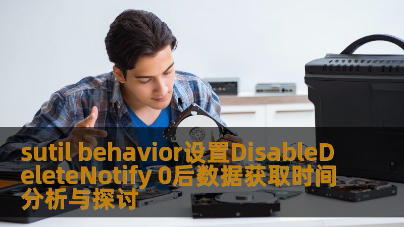 sutil behavior设置DisableDeleteNotify 0后数据获取时间分析与探讨 sutil behavior设置DisableDeleteNotify 0后数据获取时间分析与探讨