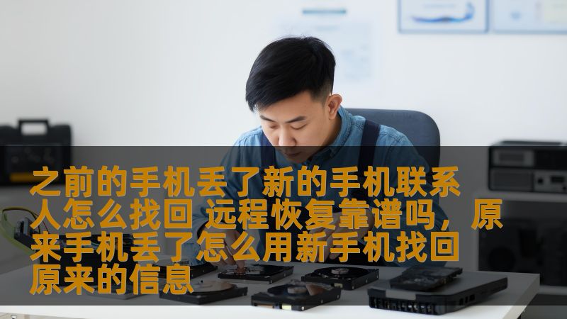 之前的手机丢了新的手机联系人怎么找回 远程恢复靠谱吗,原来手机丢了怎么用新手机找回原来的信息 之前的手机丢了新的手机联系人怎么找回 远程恢复靠谱吗,原来手机丢了怎么用新手机找回原来的信息