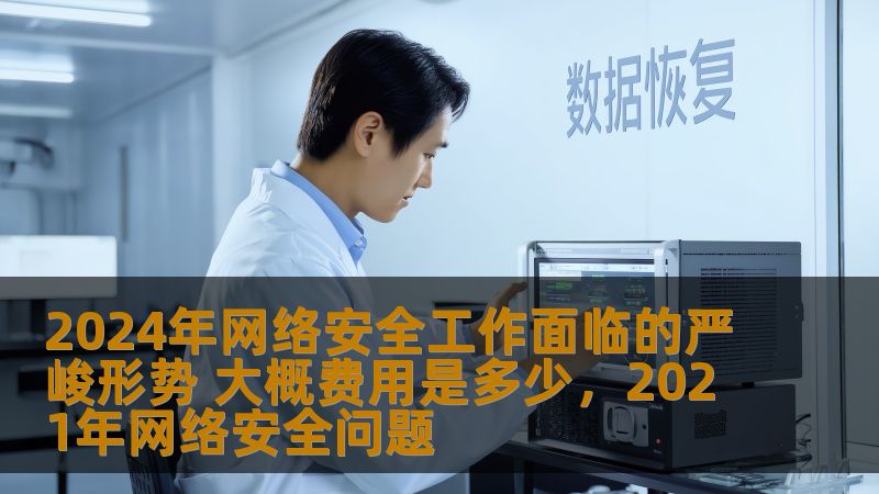 2024年网络安全工作面临的严峻形势 大概费用是多少,2021年网络安全问题 2024年网络安全工作面临的严峻形势 大概费用是多少,2021年网络安全问题