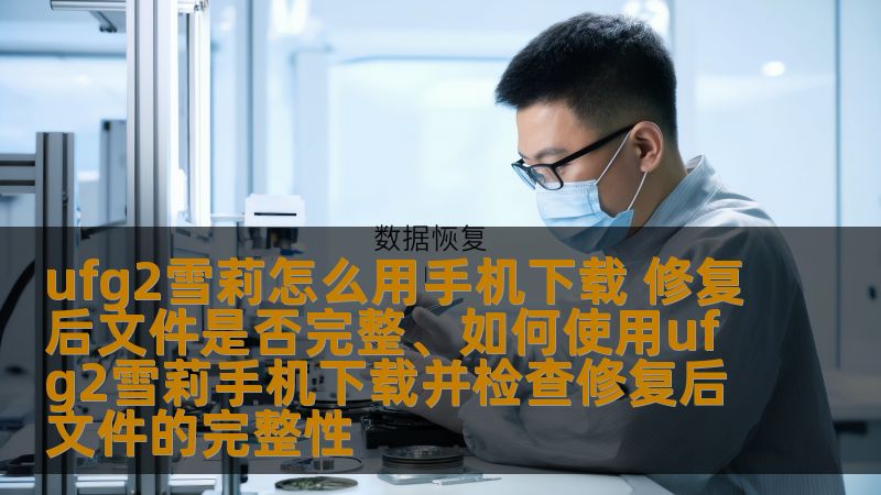 ufg2雪莉怎么用手机下载 修复后文件是否完整、如何使用ufg2雪莉手机下载并检查修复后文件的完整性 ufg2雪莉怎么用手机下载 修复后文件是否完整、如何使用ufg2雪莉手机下载并检查修复后文件的完整性
