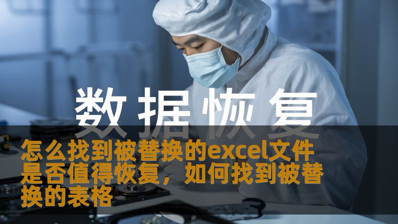 怎么找到被替换的excel文件 是否值得恢复,如何找到被替换的表格 怎么找到被替换的excel文件 是否值得恢复,如何找到被替换的表格
