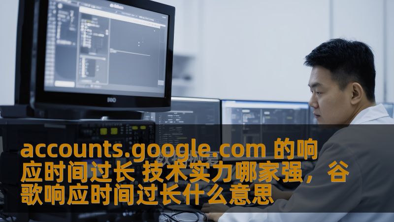 accounts.google.com 的响应时间过长 技术实力哪家强,谷歌响应时间过长什么意思 accounts.google.com 的响应时间过长 技术实力哪家强,谷歌响应时间过长什么意思