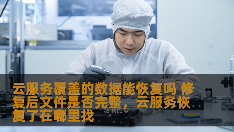 云服务覆盖的数据能恢复吗 修复后文件是否完整，云服务恢复了在哪里找