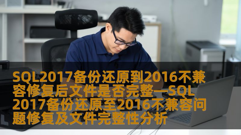 SQL2017备份还原到2016不兼容修复后文件是否完整—SQL2017备份还原至2016不兼容问题修复及文件完整性分析