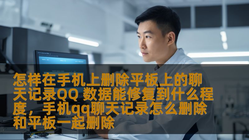 怎样在手机上删除平板上的聊天记录QQ 数据能修复到什么程度，手机qq聊天记录怎么删除和平板一起删除