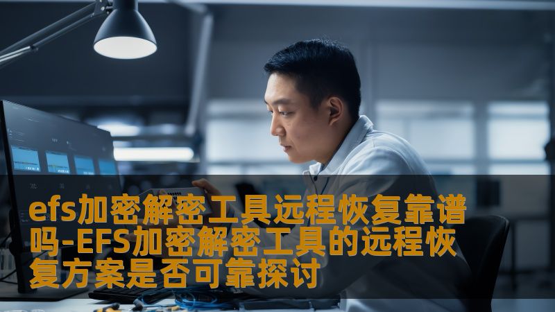 efs加密解密工具远程恢复靠谱吗-EFS加密解密工具的远程恢复方案是否可靠探讨