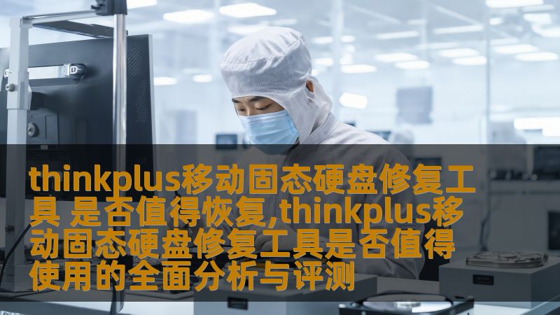 thinkplus移动固态硬盘修复工具 是否值得恢复,thinkplus移动固态硬盘修复工具是否值得使用的全面分析与评测 thinkplus移动固态硬盘修复工具 是否值得恢复,thinkplus移动固态硬盘修复工具是否值得使用的全面分析与评测