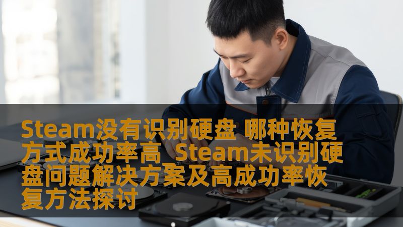 Steam没有识别硬盘 哪种恢复方式成功率高_Steam未识别硬盘问题解决方案及高成功率恢复方法探讨