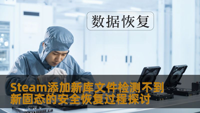 Steam添加新库文件检测不到新固态的安全恢复过程探讨 Steam添加新库文件检测不到新固态的安全恢复过程探讨