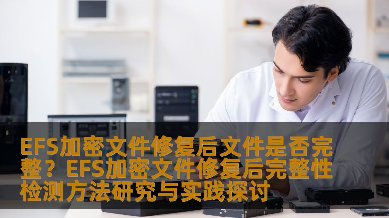 EFS加密文件修复后文件是否完整？EFS加密文件修复后完整性检测方法研究与实践探讨