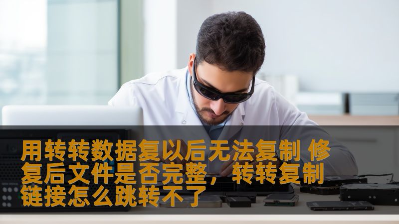 用转转数据复以后无法复制 修复后文件是否完整，转转复制链接怎么跳转不了