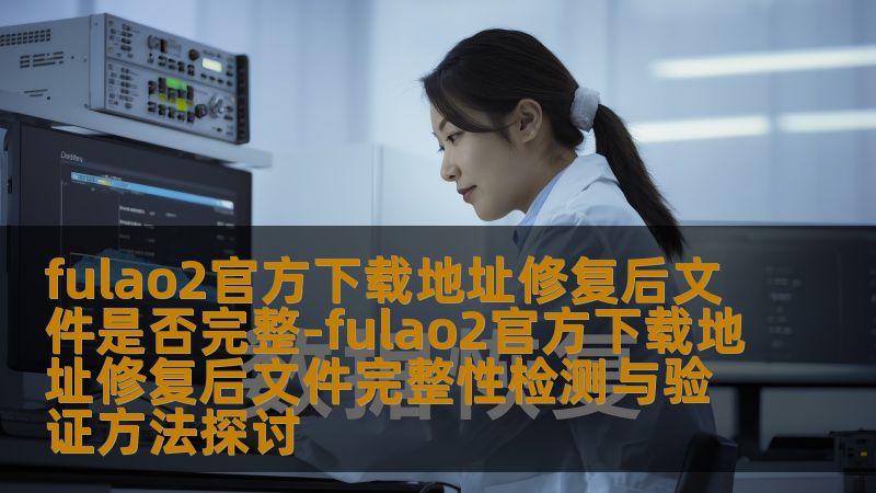 fulao2官方下载地址修复后文件是否完整-fulao2官方下载地址修复后文件完整性检测与验证方法探讨