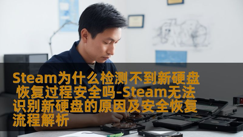 Steam为什么检测不到新硬盘 恢复过程安全吗-Steam无法识别新硬盘的原因及安全恢复流程解析 Steam为什么检测不到新硬盘 恢复过程安全吗-Steam无法识别新硬盘的原因及安全恢复流程解析