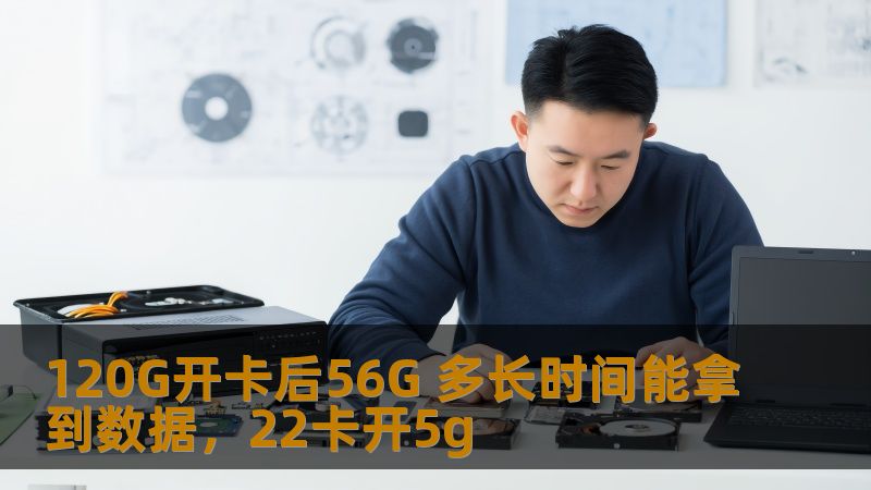120G开卡后56G 多长时间能拿到数据,22卡开5g 120G开卡后56G 多长时间能拿到数据,22卡开5g
