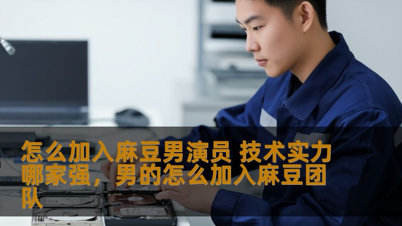 怎么加入麻豆男演员 技术实力哪家强，男的怎么加入麻豆团队