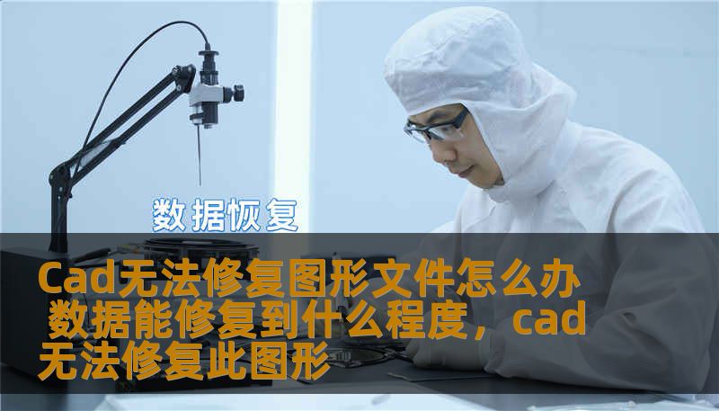 Cad无法修复图形文件怎么办 数据能修复到什么程度，cad无法修复此图形