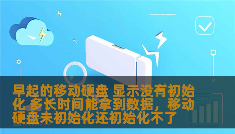 早起的移动硬盘 显示没有初始化 多长时间能拿到数据,移动硬盘未初始化还初始化不了 早起的移动硬盘 显示没有初始化 多长时间能拿到数据,移动硬盘未初始化还初始化不了