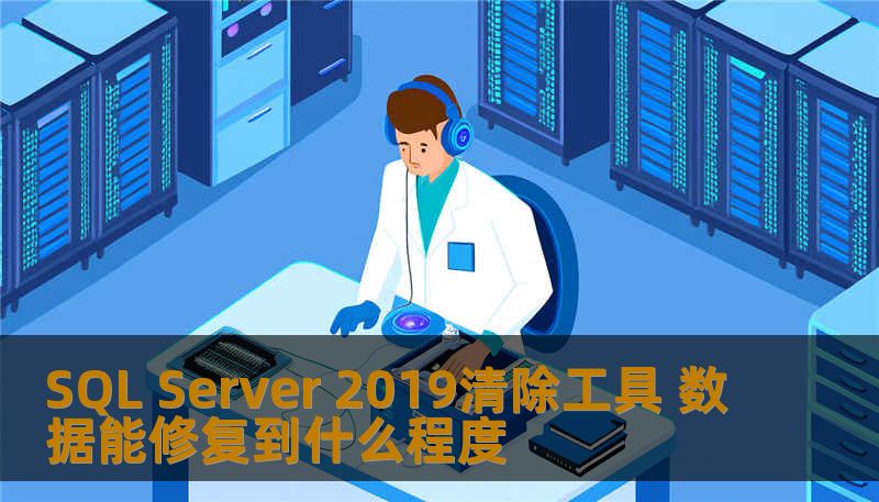 SQL Server 2019清除工具 数据能修复到什么程度 SQL Server 2019清除工具 数据能修复到什么程度