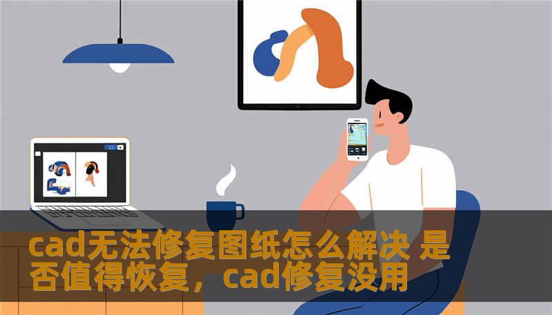 cad无法修复图纸怎么解决 是否值得恢复,cad修复没用 cad无法修复图纸怎么解决 是否值得恢复,cad修复没用