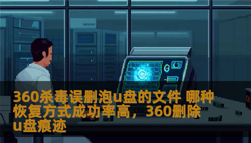 360杀毒误删泡u盘的文件 哪种恢复方式成功率高,360删除u盘痕迹 360杀毒误删泡u盘的文件 哪种恢复方式成功率高,360删除u盘痕迹
