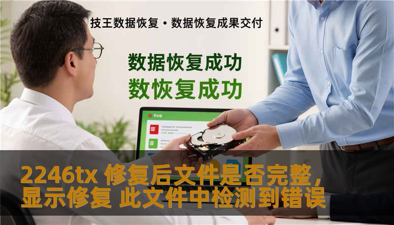 2246tx 修复后文件是否完整,显示修复 此文件中检测到错误 2246tx 修复后文件是否完整,显示修复 此文件中检测到错误