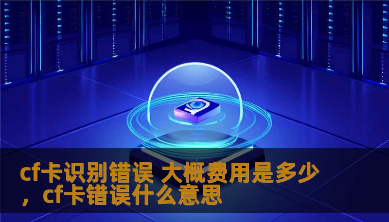 cf卡识别错误 大概费用是多少，cf卡错误什么意思