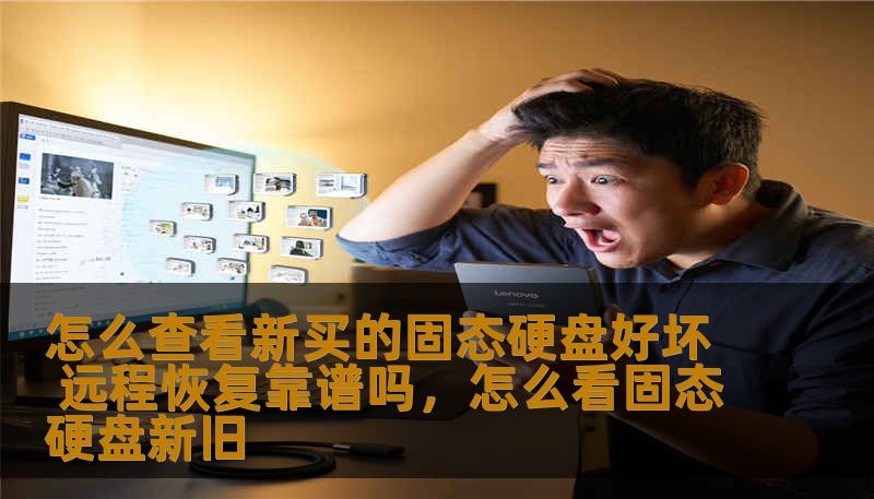 怎么查看新买的固态硬盘好坏 远程恢复靠谱吗，怎么看固态硬盘新旧