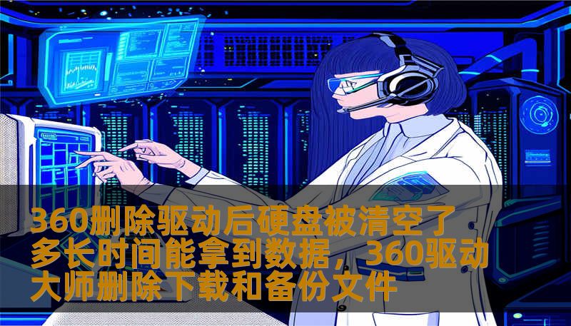 360删除驱动后硬盘被清空了 多长时间能拿到数据，360驱动大师删除下载和备份文件