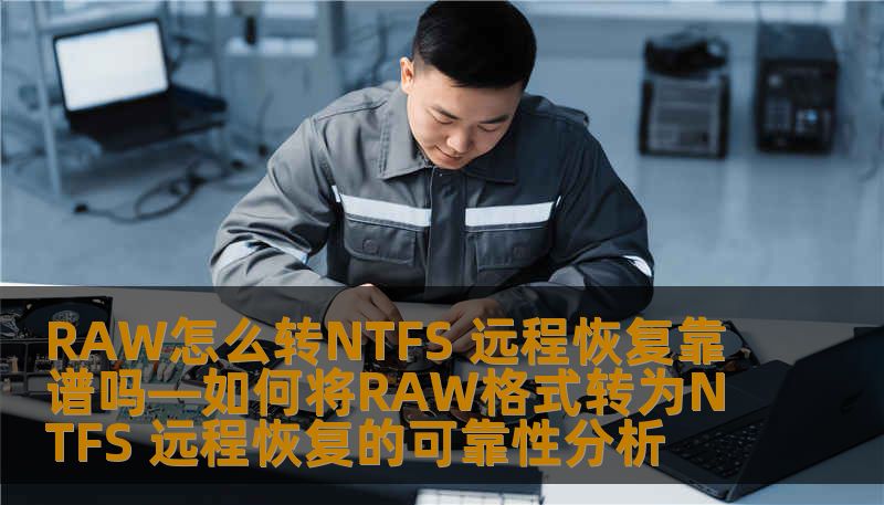 RAW怎么转NTFS 远程恢复靠谱吗—如何将RAW格式转为NTFS 远程恢复的可靠性分析