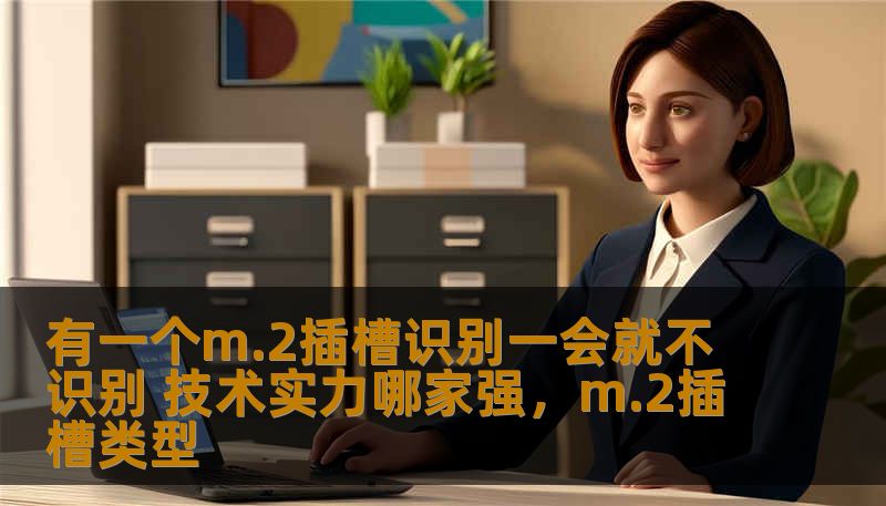 有一个m.2插槽识别一会就不识别 技术实力哪家强,m.2插槽类型 有一个m.2插槽识别一会就不识别 技术实力哪家强,m.2插槽类型