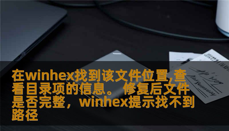 在winhex找到该文件位置,查看目录项的信息。 修复后文件是否完整，winhex提示找不到路径