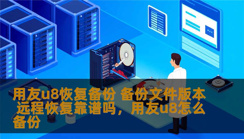 用友u8恢复备份 备份文件版本 远程恢复靠谱吗，用友u8怎么备份