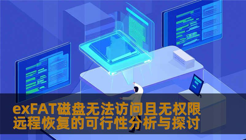 exFAT磁盘无法访问且无权限远程恢复的可行性分析与探讨 exFAT磁盘无法访问且无权限远程恢复的可行性分析与探讨