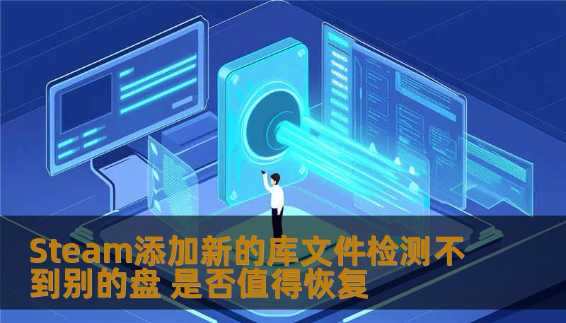 Steam添加新的库文件检测不到别的盘 是否值得恢复
