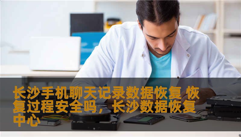 长沙手机聊天记录数据恢复 恢复过程安全吗，长沙数据恢复中心