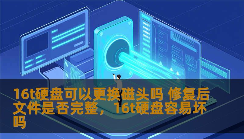 16t硬盘可以更换磁头吗 修复后文件是否完整，16t硬盘容易坏吗