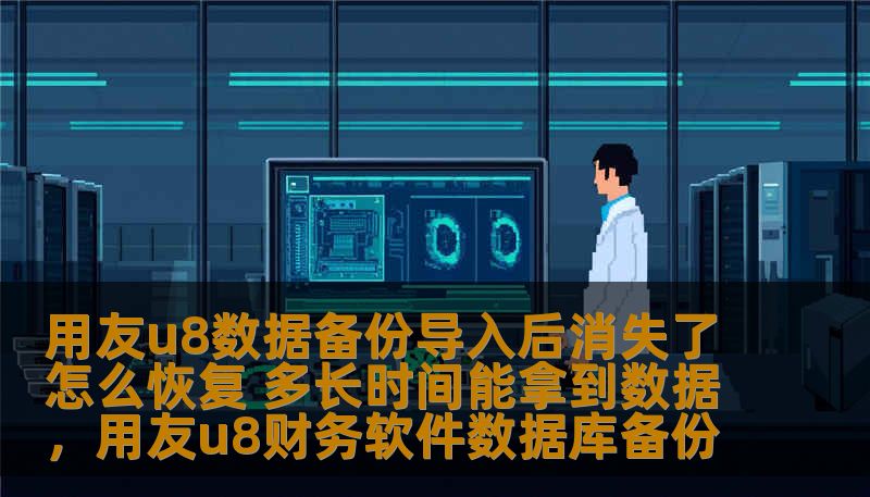 用友u8数据备份导入后消失了怎么恢复 多长时间能拿到数据，用友u8财务软件数据库备份