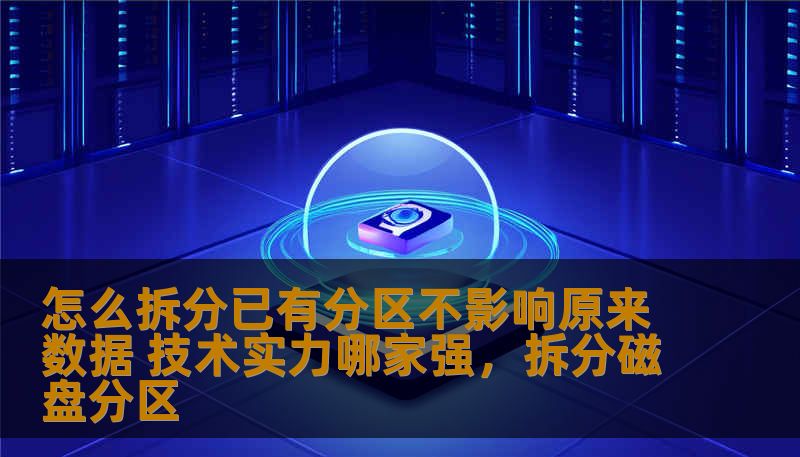 怎么拆分已有分区不影响原来数据 技术实力哪家强,拆分磁盘分区 怎么拆分已有分区不影响原来数据 技术实力哪家强,拆分磁盘分区