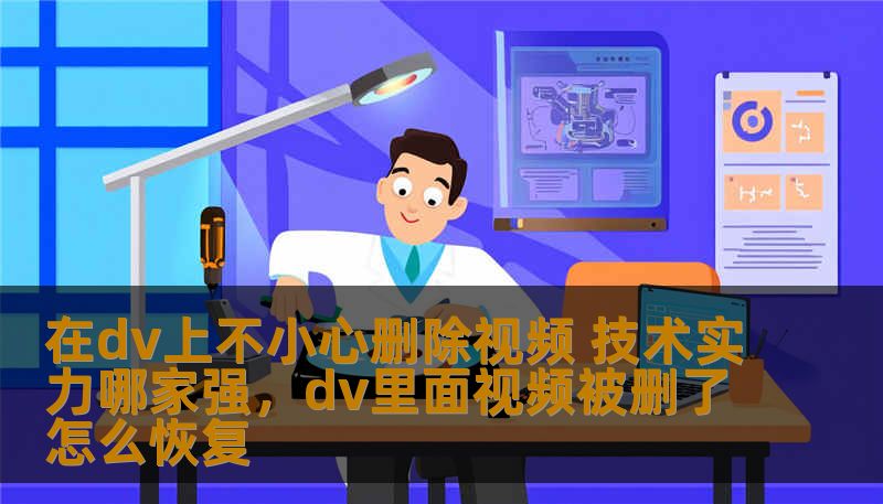 在dv上不小心删除视频 技术实力哪家强,dv里面视频被删了怎么恢复 在dv上不小心删除视频 技术实力哪家强,dv里面视频被删了怎么恢复