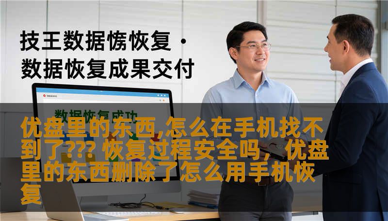 优盘里的东西,怎么在手机找不到了??? 恢复过程安全吗，优盘里的东西删除了怎么用手机恢复