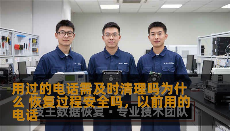 用过的电话需及时清理吗为什么 恢复过程安全吗,以前用的电话 用过的电话需及时清理吗为什么 恢复过程安全吗,以前用的电话