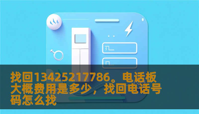 找回13425217786。电话板 大概费用是多少,找回电话号码怎么找 找回13425217786。电话板 大概费用是多少,找回电话号码怎么找
