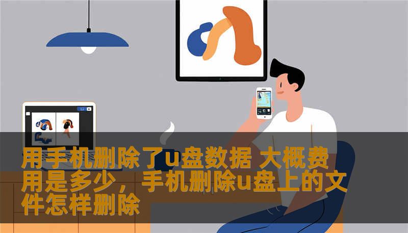 用手机删除了u盘数据 大概费用是多少,手机删除u盘上的文件怎样删除 用手机删除了u盘数据 大概费用是多少,手机删除u盘上的文件怎样删除