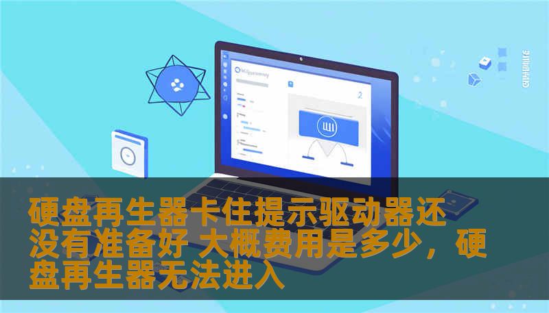 硬盘再生器卡住提示驱动器还没有准备好 大概费用是多少，硬盘再生器无法进入