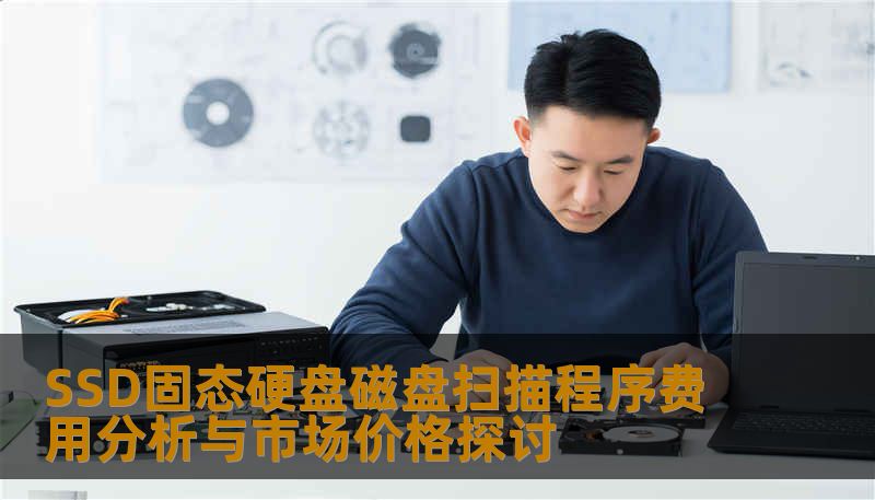 SSD固态硬盘磁盘扫描程序费用分析与市场价格探讨 SSD固态硬盘磁盘扫描程序费用分析与市场价格探讨